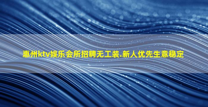 惠州ktv娱乐会所招聘无工装.新人优先生意稳定